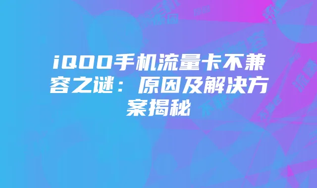 iQOO手机流量卡不兼容之谜：原因及解决方案揭秘