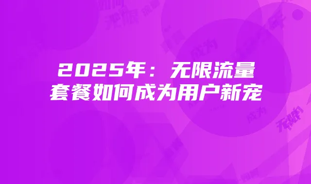 2025年：无限流量套餐如何成为用户新宠