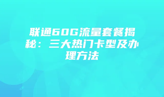联通60G流量套餐揭秘:三大热门卡型及办理方法
