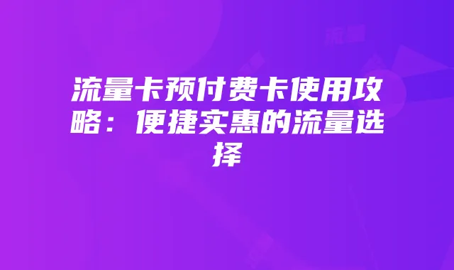 流量卡预付费卡使用攻略:便捷实惠的流量选择