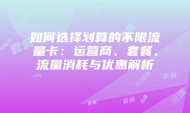 如何选择划算的不限流量卡：运营商、套餐、流量消耗与优惠解析