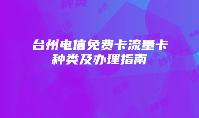台州电信免费卡流量卡种类及办理指南