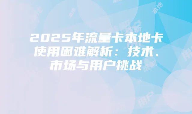 2025年流量卡本地卡使用困难解析：技术、市场与用户挑战