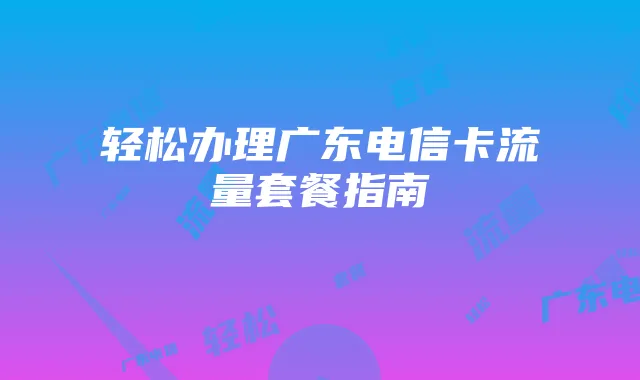 轻松办理广东电信卡流量套餐指南