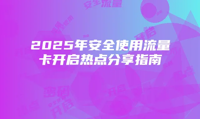 2025年安全使用流量卡开启热点分享指南