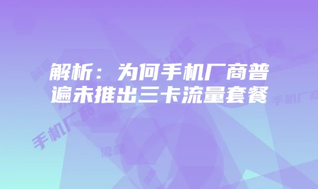 解析:为何手机厂商普遍未推出三卡流量套餐