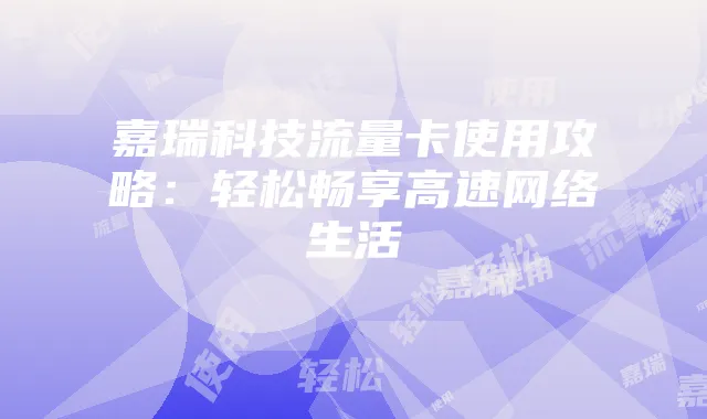 嘉瑞科技流量卡使用攻略：轻松畅享高速网络生活