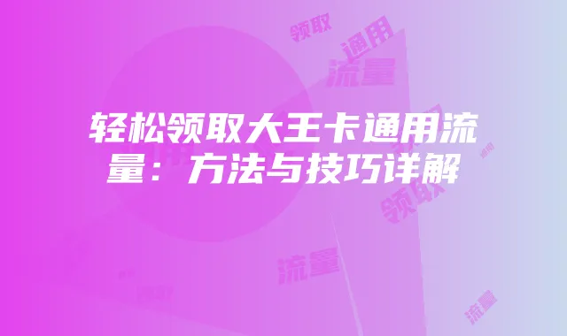 轻松领取大王卡通用流量:方法与技巧详解