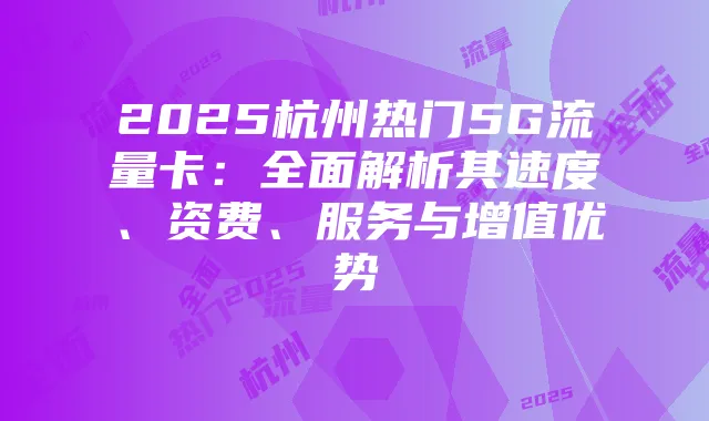 2025杭州热门5G流量卡：全面解析其速度、资费、服务与增值优势