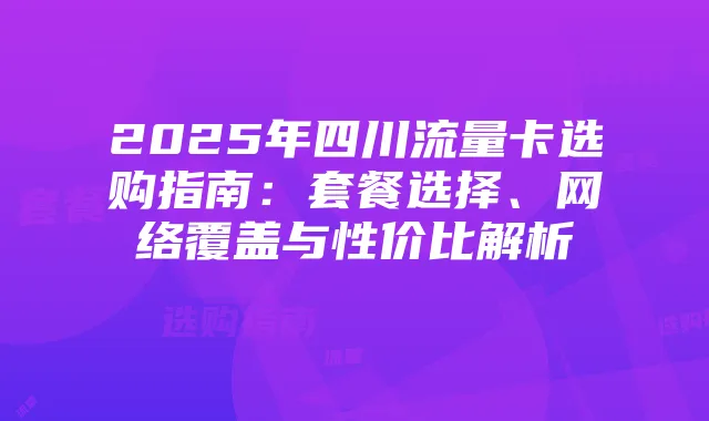 2025年四川流量卡选购指南：套餐选择、网络覆盖与性价比解析