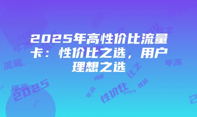 2025年高性价比流量卡:性价比之选,用户理想之选