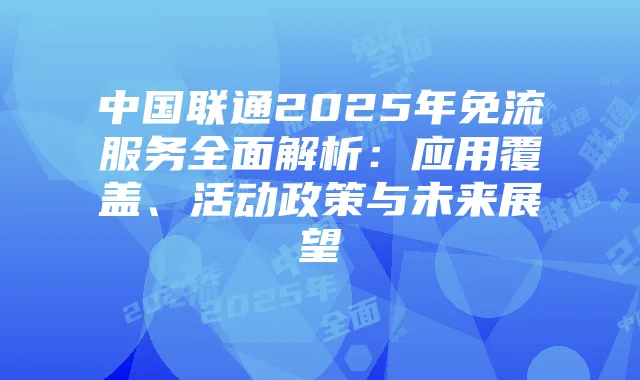 中国联通2025年免流服务全面解析:应用覆盖、活动政策与未来展望