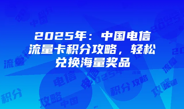 2025年:中国电信流量卡积分攻略,轻松兑换海量奖品