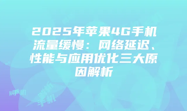 2025年苹果4G手机流量缓慢：网络延迟、性能与应用优化三大原因解析