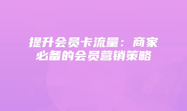 提升会员卡流量:商家必备的会员营销策略