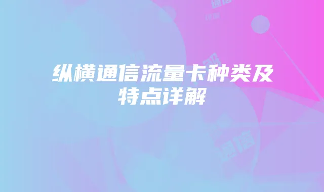 纵横通信流量卡种类及特点详解