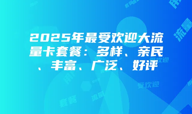 2025年最受欢迎大流量卡套餐：多样、亲民、丰富、广泛、好评