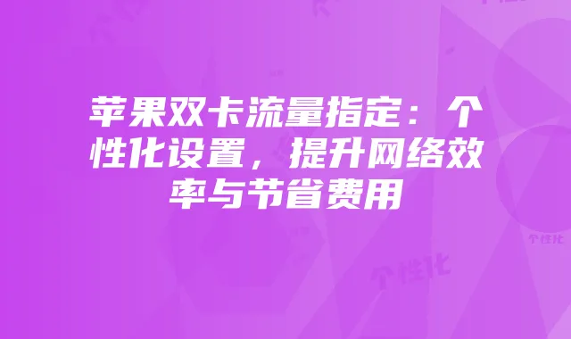 苹果双卡流量指定:个性化设置,提升网络效率与节省费用