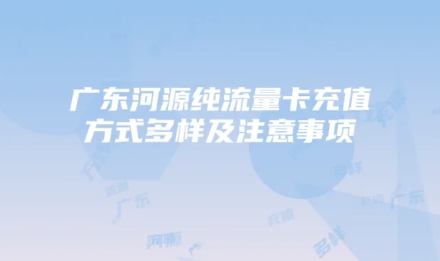 广东河源纯流量卡充值方式多样及注意事项