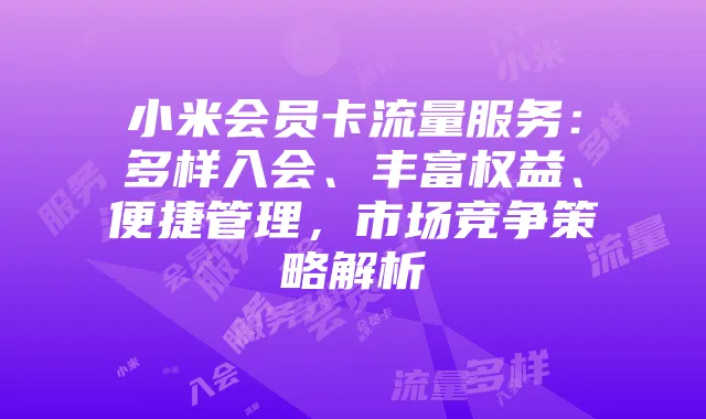 小米会员卡流量服务:多样入会、丰富权益、便捷管理,市场竞争策略解析