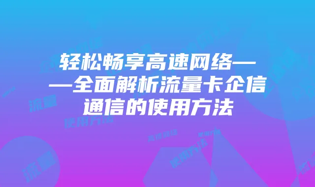 轻松畅享高速网络——全面解析流量卡企信通信的使用方法