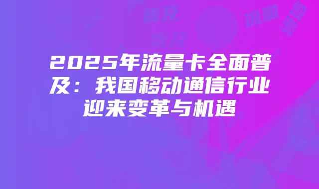 2025年流量卡全面普及:我国移动通信行业迎来变革与机遇
