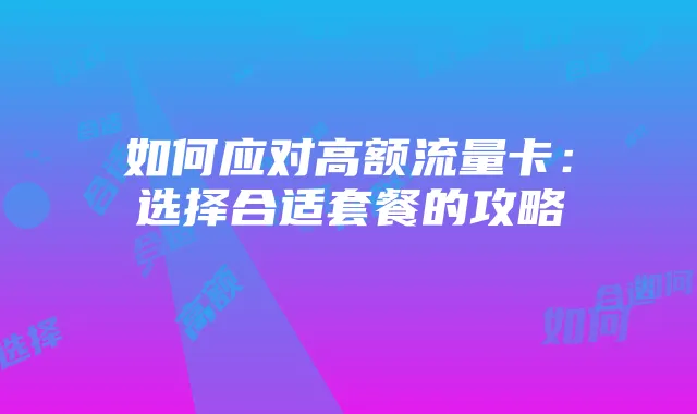 如何应对高额流量卡：选择合适套餐的攻略