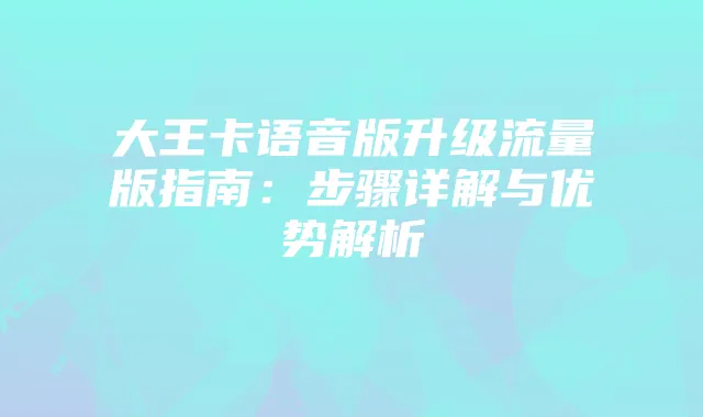 大王卡语音版升级流量版指南：步骤详解与优势解析