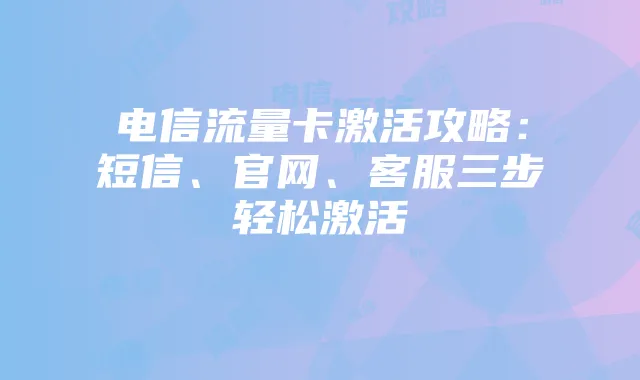 电信流量卡激活攻略:短信、官网、客服三步轻松激活