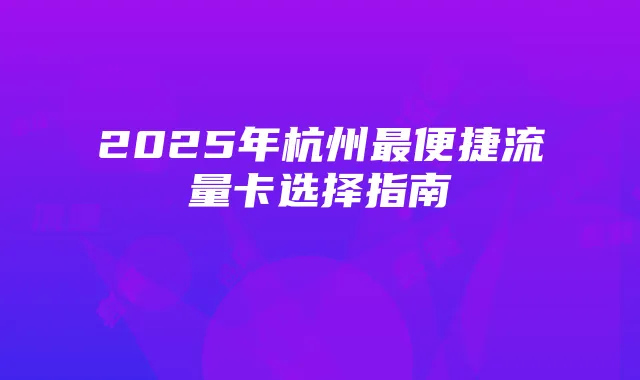 2025年杭州最便捷流量卡选择指南