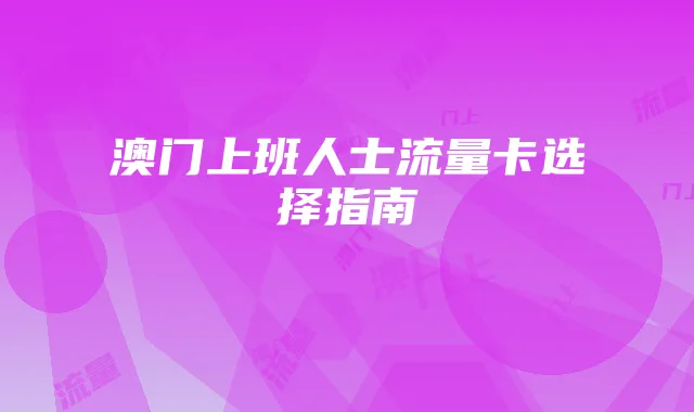 澳门上班人士流量卡选择指南