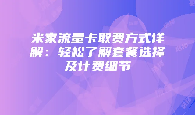 米家流量卡取费方式详解：轻松了解套餐选择及计费细节
