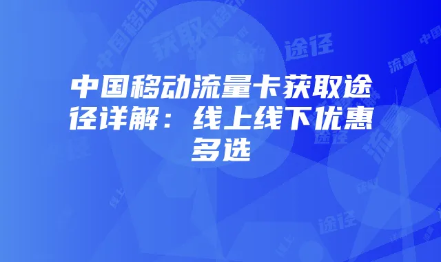 中国移动流量卡获取途径详解:线上线下优惠多选
