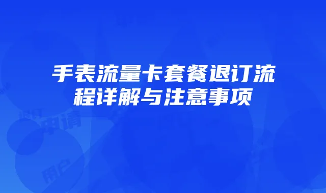 手表流量卡套餐退订流程详解与注意事项
