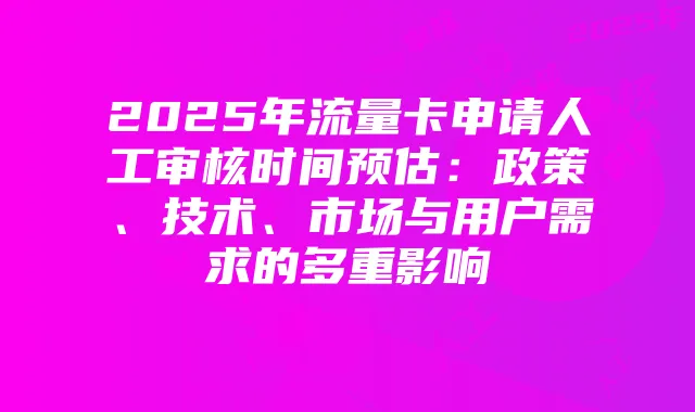 2025年流量卡申请人工审核时间预估：政策、技术、市场与用户需求的多重影响