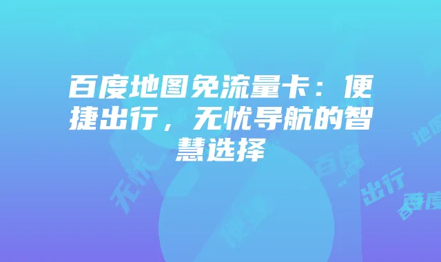 百度地图免流量卡:便捷出行,无忧导航的智慧选择