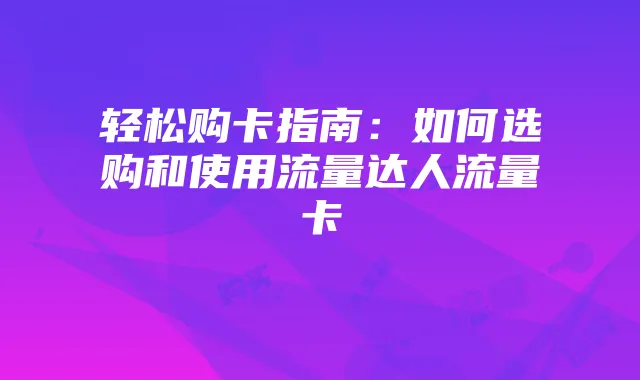 轻松购卡指南：如何选购和使用流量达人流量卡