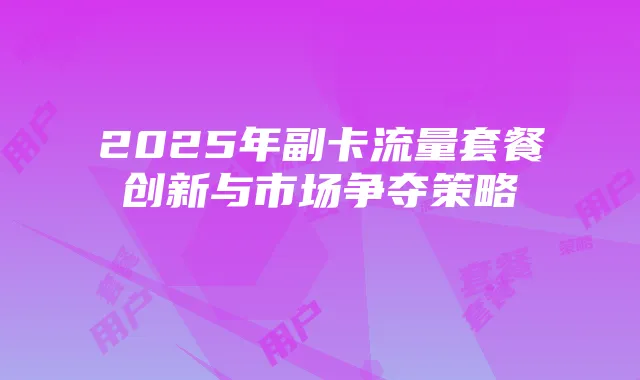 2025年副卡流量套餐创新与市场争夺策略