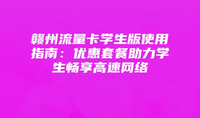 赣州流量卡学生版使用指南:优惠套餐助力学生畅享高速网络