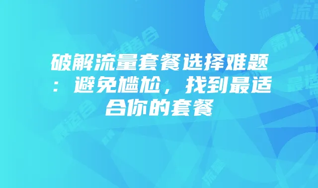 破解流量套餐选择难题:避免尴尬,找到最适合你的套餐