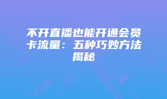 不开直播也能开通会员卡流量:五种巧妙方法揭秘