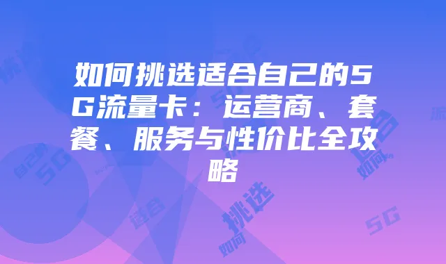 如何挑选适合自己的5G流量卡：运营商、套餐、服务与性价比全攻略