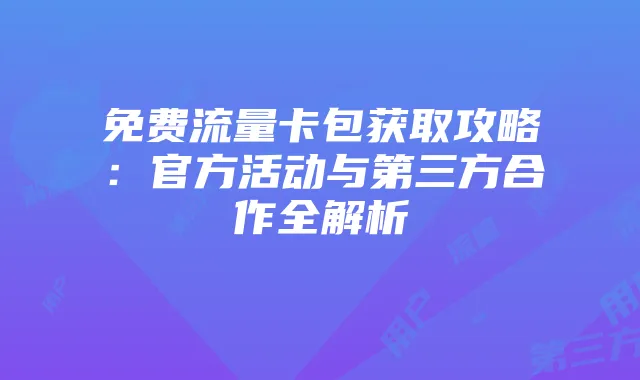 免费流量卡包获取攻略：官方活动与第三方合作全解析