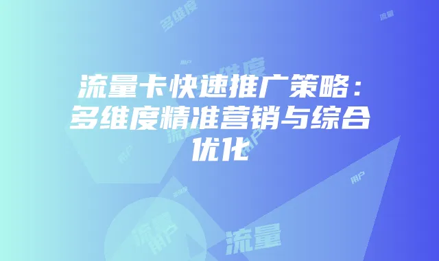流量卡快速推广策略:多维度精准营销与综合优化