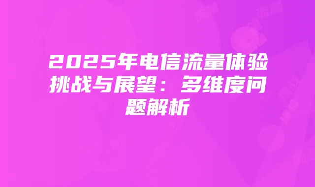2025年电信流量体验挑战与展望:多维度问题解析