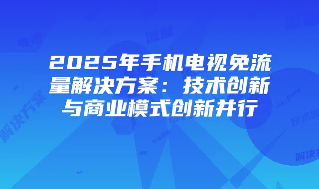 2025年手机电视免流量解决方案:技术创新与商业模式创新并行