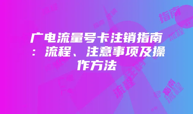 广电流量号卡注销指南:流程、注意事项及操作方法