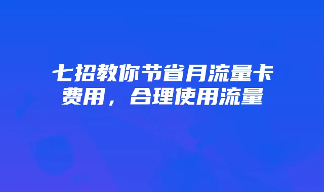 七招教你节省月流量卡费用,合理使用流量