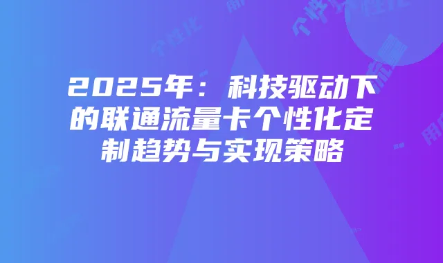 2025年:科技驱动下的联通流量卡个性化定制趋势与实现策略