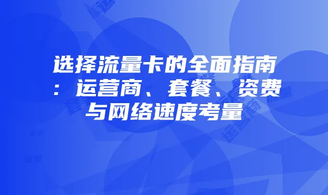 选择流量卡的全面指南：运营商、套餐、资费与网络速度考量
